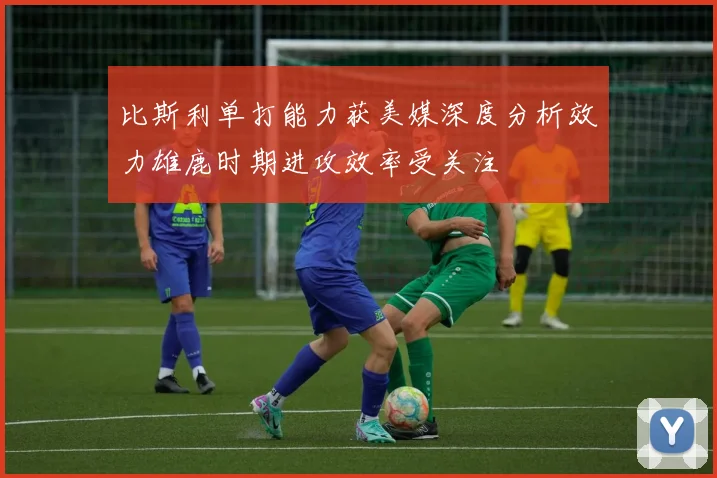 比斯利单打能力获美媒深度分析效力雄鹿时期进攻效率受关注