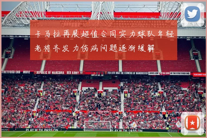 卡马拉再展超值合同实力球队年轻老将齐发力伤病问题逐渐缓解