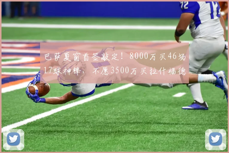 巴萨夏窗首签敲定！8000万买46场17球神锋，不愿3500万买拉什福德