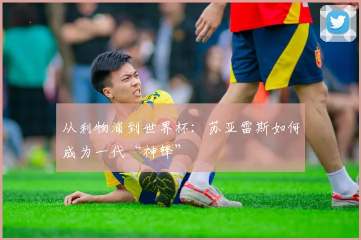 从利物浦到世界杯：苏亚雷斯如何成为一代“神锋”