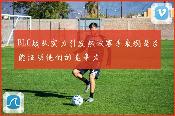 BLG战队实力引发热议赛季表现是否能证明他们的竞争力